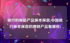 银行的保险产品保本保息(中国银行保本保息的理财产品有哪些)