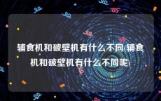 辅食机和破壁机有什么不同(辅食机和破壁机有什么不同呢)