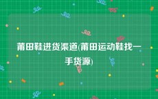 莆田鞋进货渠道(莆田运动鞋找一手货源)