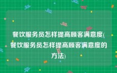 餐饮服务员怎样提高顾客满意度(餐饮服务员怎样提高顾客满意度的方法)