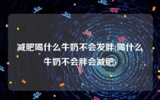 减肥喝什么牛奶不会发胖(喝什么牛奶不会胖会减肥)