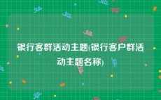 银行客群活动主题(银行客户群活动主题名称)