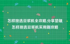 怎样挑选豆浆机全攻略,分享楚雄怎样挑选豆浆机实用新攻略