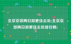 北京京郊两日游更佳去处(北京京郊两日游更佳去处排行榜)