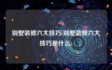 别墅装修六大技巧(别墅装修六大技巧是什么)
