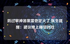 防过敏神器氯雷他定火了 医生提醒：建议晚上睡觉时吃