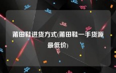 莆田鞋进货方式(莆田鞋一手货源最低价)