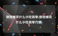 摆地摊卖什么小吃简单(摆地摊卖什么小吃简单方便)