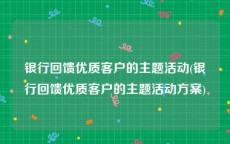 银行回馈优质客户的主题活动(银行回馈优质客户的主题活动方案)