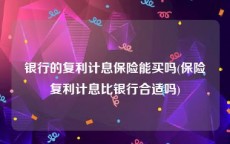 银行的复利计息保险能买吗(保险复利计息比银行合适吗)