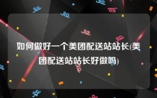 如何做好一个美团配送站站长(美团配送站站长好做吗)