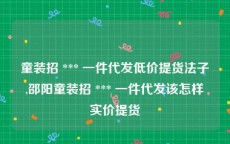 童装招 *** 一件代发低价提货法子,邵阳童装招 *** 一件代发该怎样实价提货