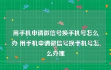 用手机申请微信号换手机号怎么办 用手机申请微信号换手机号怎么办理