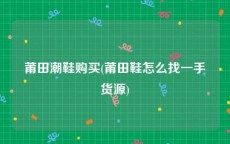 莆田潮鞋购买(莆田鞋怎么找一手货源)