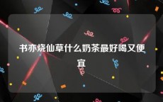 书亦烧仙草什么奶茶最好喝又便宜