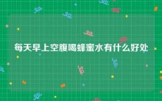 每天早上空腹喝蜂蜜水有什么好处