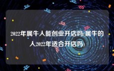 2022年属牛人能创业开店吗(属牛的人2022年适合开店吗)