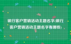 银行客户营销活动主题名字(银行客户营销活动主题名字有哪些)