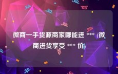 微商一手货源商家哪能进 *** (微商进货享受 *** 价)