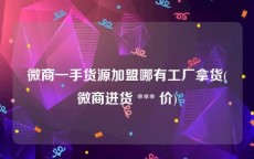 微商一手货源加盟哪有工厂拿货(微商进货 *** 价)