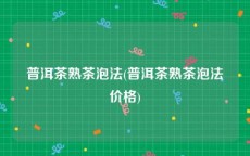 普洱茶熟茶泡法(普洱茶熟茶泡法价格)