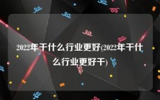 2022年干什么行业更好(2022年干什么行业更好干)