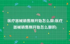 医疗器械销售刚开始怎么做(医疗器械销售刚开始怎么做的)