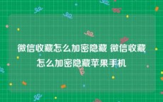 微信收藏怎么加密隐藏 微信收藏怎么加密隐藏苹果手机