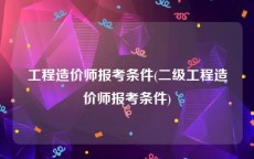 工程造价师报考条件(二级工程造价师报考条件)
