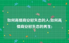 如何高情商安慰失恋的人(如何高情商安慰失恋的男生)