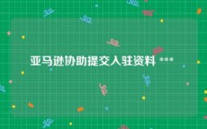 亚马逊协助提交入驻资料 *** 