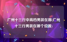 广州十三行中高档男装在哪(广州十三行男装在哪个位置)