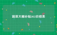 蔬菜大棚补贴2022价格表