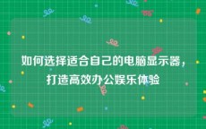 如何选择适合自己的电脑显示器，打造高效办公娱乐体验