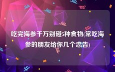 吃完海参千万别碰5种食物(常吃海参的朋友给你几个忠告)