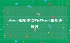 iphone4s能用微信吗(iPhone4s能用微信吗)
