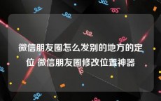 微信朋友圈怎么发别的地方的定位 微信朋友圈修改位置神器