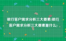 银行客户需求分析三大要素(银行客户需求分析三大要素是什么)