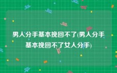 男人分手基本挽回不了(男人分手基本挽回不了女人分手)