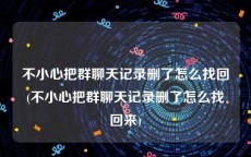 不小心把群聊天记录删了怎么找回(不小心把群聊天记录删了怎么找回来)