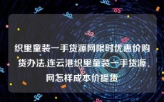 织里童装一手货源网限时优惠价购货办法,连云港织里童装一手货源网怎样成本价提货