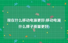 现在什么移动电源更好(移动电源什么牌子质量更好)