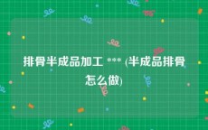 排骨半成品加工 *** (半成品排骨怎么做)