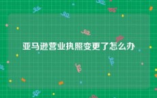 亚马逊营业执照变更了怎么办