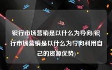银行市场营销是以什么为导向(银行市场营销是以什么为导向利用自己的资源优势)