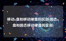 移动u盘和移动硬盘的区别(固态u盘和固态移动硬盘的区别)