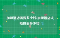 加盟酒店需要多少钱(加盟酒店大概投资多少钱)