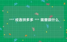 *** 或者拼多多 *** 需要做什么