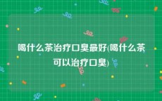 喝什么茶治疗口臭最好(喝什么茶可以治疗口臭)