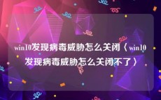 win10发现病毒威胁怎么关闭〈win10发现病毒威胁怎么关闭不了〉
